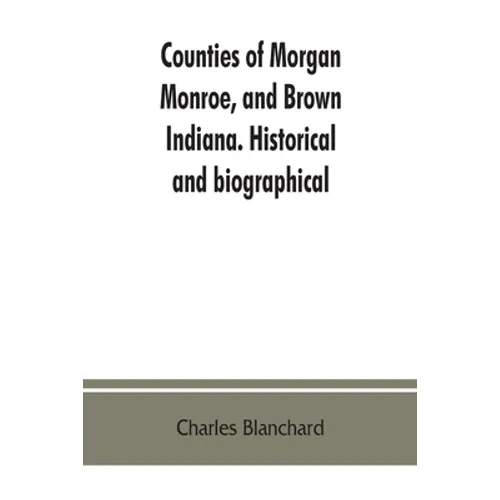 Counties of Morgan, Monroe, and Brown, Indiana. Historical and biographical - Paperback