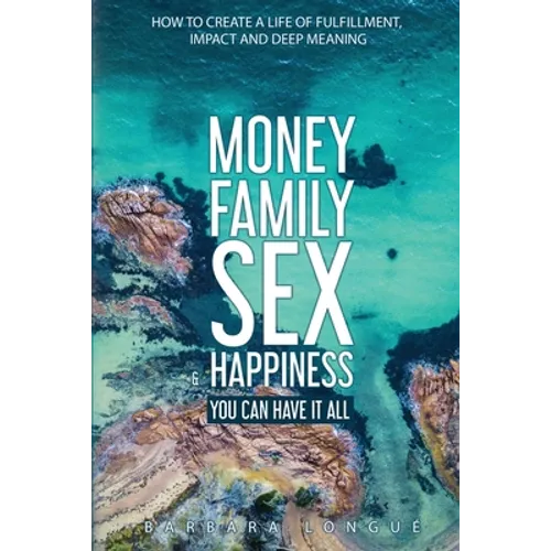 Money Family Sex & Happiness: How to Create a Life of Fulfillment, Impact and Deep Meaning - Paperback