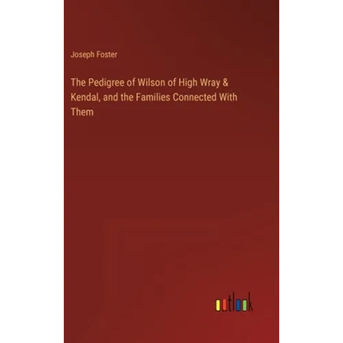 The Pedigree of Wilson of High Wray & Kendal, and the Families Connected With Them - Hardcover