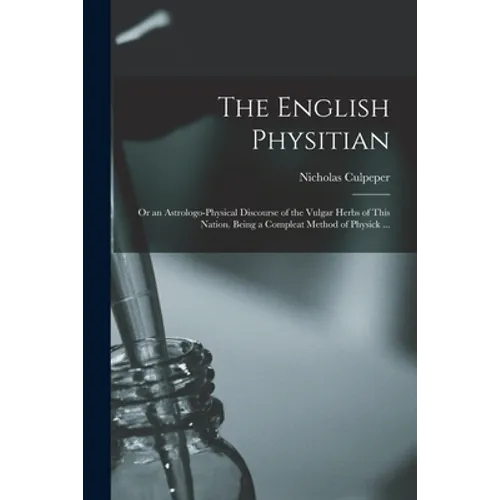 The English Physitian: or an Astrologo-physical Discourse of the Vulgar Herbs of This Nation. Being a Compleat Method of Physick ... - Paperback