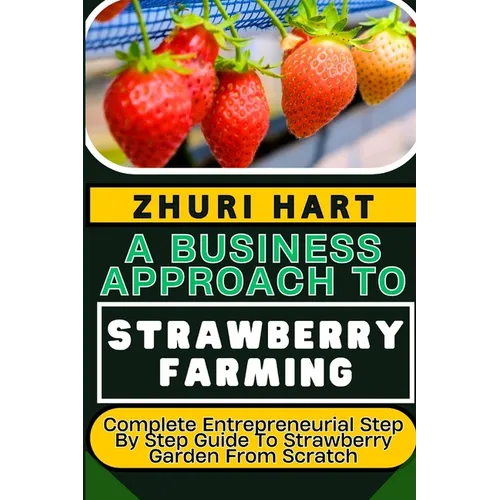 A Business Approach to Strawberry Farming: Complete Entrepreneurial Step By Step Guide To Strawberry Garden From Scratch - Paperback