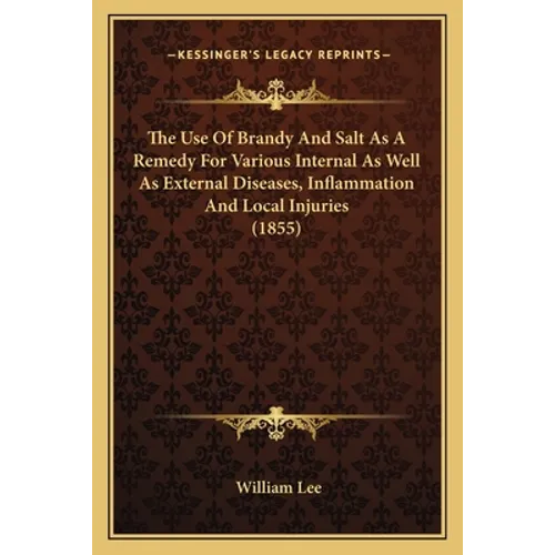 The Use Of Brandy And Salt As A Remedy For Various Internal As Well As External Diseases, Inflammation And Local Injuries (1855) - Paperback