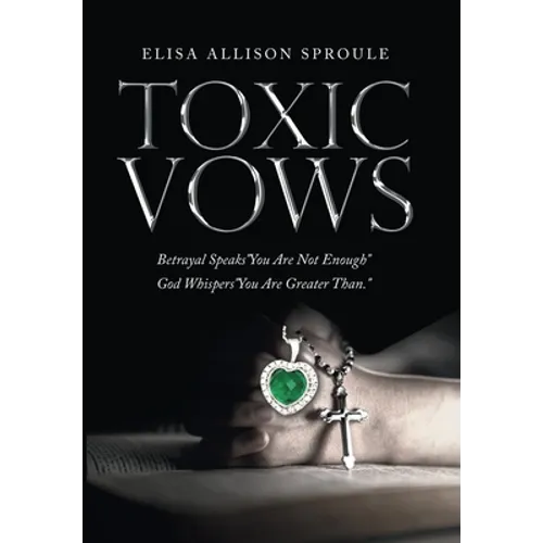 Toxic Vows: Betrayal Speaks "You Are Not Enough" God Whispers "You Are Greater Than." - Hardcover