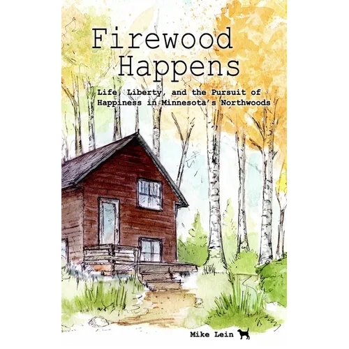 Firewood Happens: Life, Liberty, and the Pursuit of Happiness in Minnesota's Northwoods - Paperback