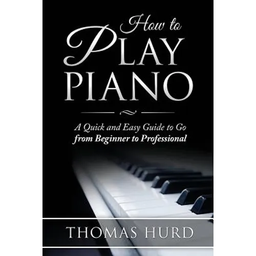 How to Play Piano: A fast and Easy Guide to go from Beginner to Professional - Paperback
