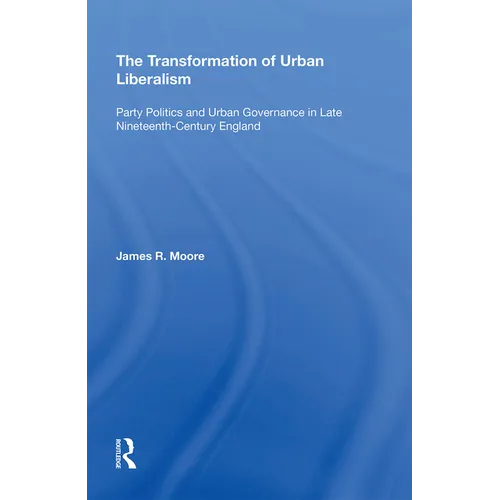 The Transformation of Urban Liberalism: Party Politics and Urban Governance in Late Nineteenth-Century England - Paperback