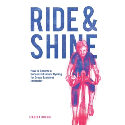 Ride and shine: How to become a successful indoor cycling (or group exercise) instructor - Paperback