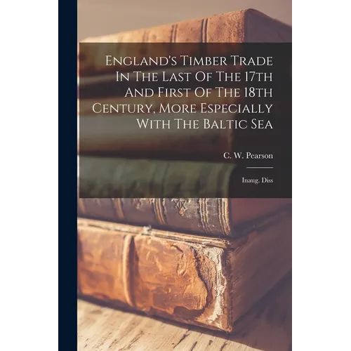 England's Timber Trade In The Last Of The 17th And First Of The 18th Century, More Especially With The Baltic Sea: Inaug. Diss - Paperback