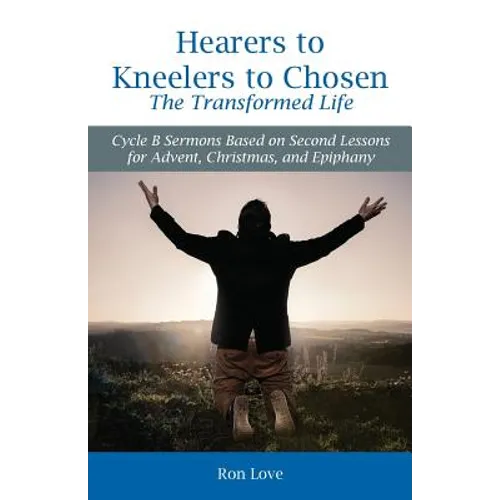 Hearers to Kneelers to Chosen The Transformed Life: Cycle B Sermons Based on Second Lessons for Advent, Christmas, and Epiphany - Paperback
