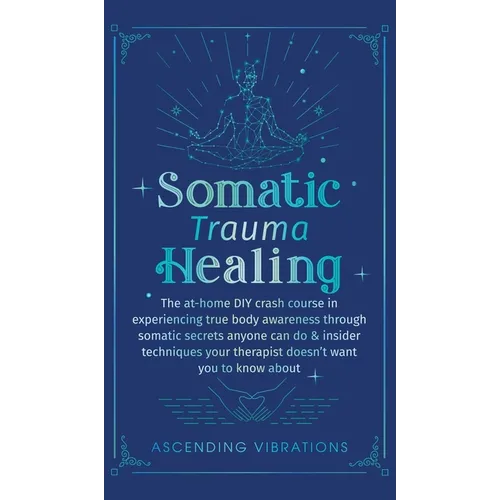 Somatic Trauma Healing: The At-Home DIY Crash Course in Experiencing True Body Awareness Through Somatic Secrets Anyone Can Do & Insider Techniques Yo - Hardcover