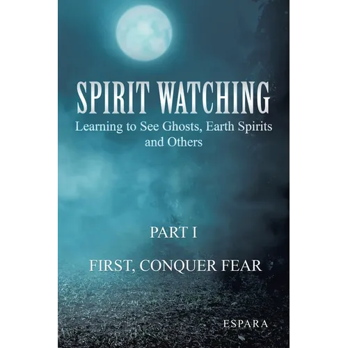 "Spirit Watching - Part 1: First, Conquer Fear" Learning to See Ghosts, Earth Spirits and Others - Paperback