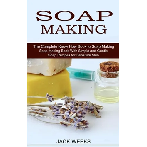 Soap Making Recipes: The Complete Know How Book to Soap Making (Soap Making Book With Simple and Gentle Soap Recipes for Sensitive Skin) - Paperback