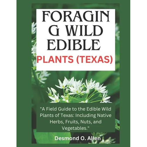 Foraging Wild Edible Plants (Texas): "A Field Guide to the Edible Wild Plants of Texas: Including Native Herbs, Fruits, Nuts, and Vegetables." - Paperback