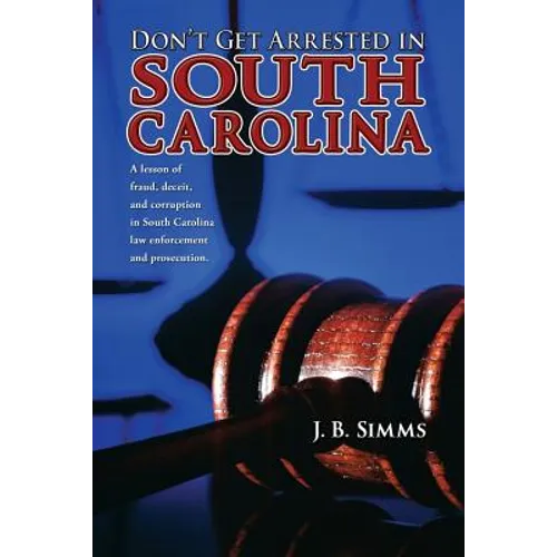 Don't Get Arrested in South Carolina: A Lesson of Fraud, Deceit, and Corruption in South Carolina Law Enforcement and Prosecution - Paperback