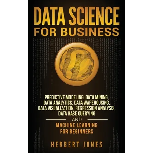 Data Science for Business: Predictive Modeling, Data Mining, Data Analytics, Data Warehousing, Data Visualization, Regression Analysis, Database - Hardcover