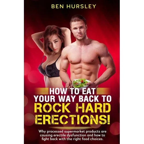 How To Eat Your Way Back To Rock Hard Erections: Why processed supermarket products are causing erectile dysfunction and how to fight back with the ri - Paperback