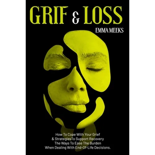 Grief & Loss: How To Cope With Your Grief And Strategies To Support Recovery The Ways To Ease The Burden When Dealing With End-Of-Life Decisions. - Paperback
