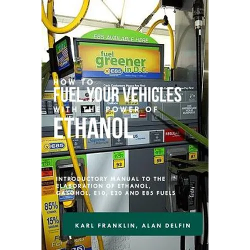How to Fuel Your Vehicles with the Power of Ethanol: Introductory Manual to the Elaboration of Ethanol, Gasohol, E10, E20 and E85 Fuels - Paperback