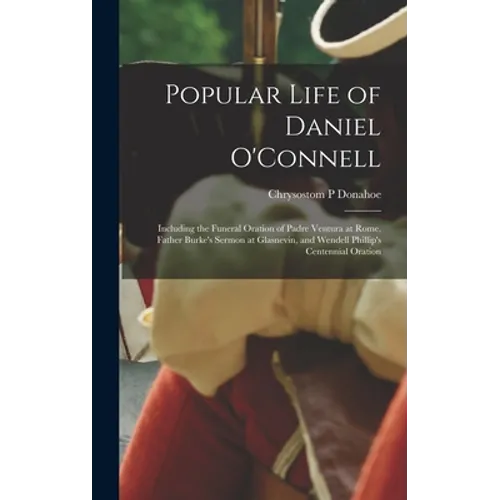 Popular Life of Daniel O'Connell: Including the Funeral Oration of Padre Ventura at Rome, Father Burke's Sermon at Glasnevin, and Wendell Phillip's Ce - Hardcover