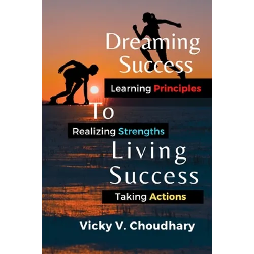 Dreaming Success To Living Success: A Beginner's Guide for Learning Principles, Realizing Strengths and Taking Actions For A Better Life. - Paperback