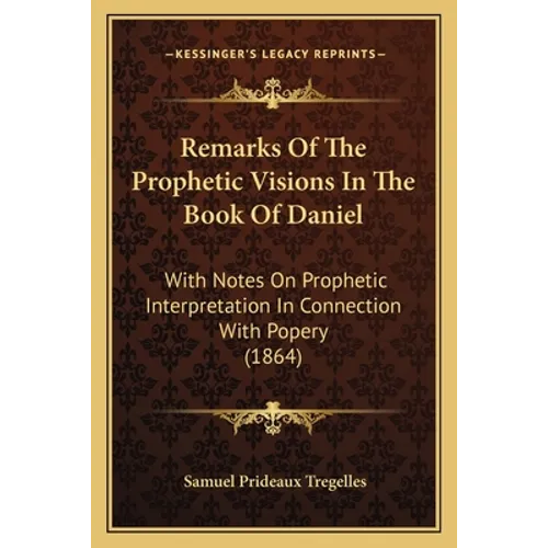Remarks Of The Prophetic Visions In The Book Of Daniel: With Notes On Prophetic Interpretation In Connection With Popery (1864) - Paperback