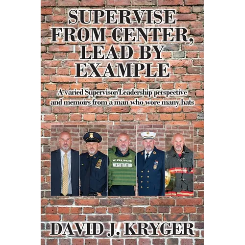 Supervise from Center, Lead by Example: A Varied Supervisor/Leadership Perspective and Memoirs from a Man Who Wore Many Hats - Paperback