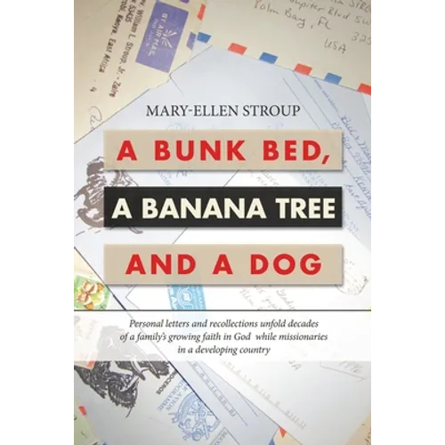 A Bunk Bed, a Banana Tree and a Dog: Personal Letters and Recollections Unfold Decades of a Family's Growing Faith in God While Missionaries in a Deve - Paperback