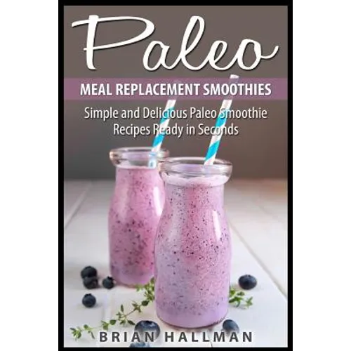 Paleo Meal Replacement Smoothies: Simple and Delicious Paleo Smoothie Recipes Ready in Seconds - Paperback
