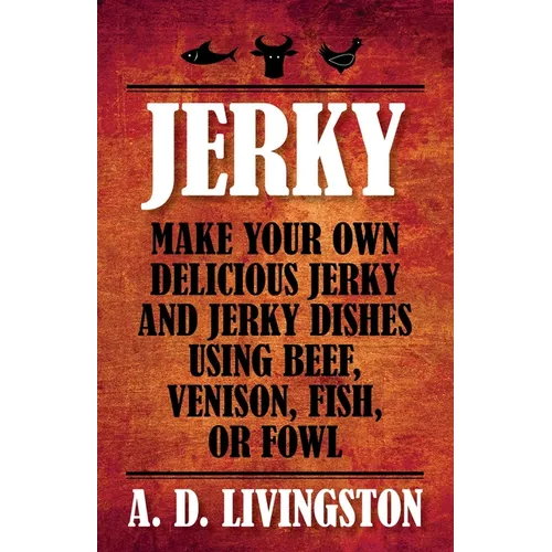 Jerky: Make Your Own Delicious Jerky And Jerky Dishes Using Beef, Venison, Fish, Or Fowl - Paperback