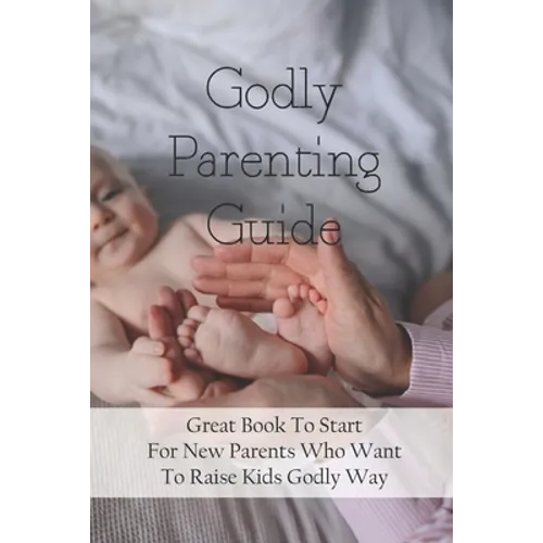 Godly Parenting Guide: Great Book To Start For New Parents Who Want To Raise Kids Godly Way: Christian Books For Fathers Day - Paperback