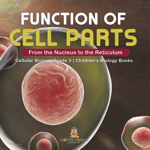 Function of Cell Parts: From the Nucleus to the Reticulum Cellular Biology Grade 5 Children's Biology Books - Paperback