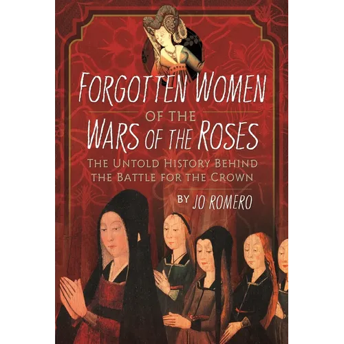 Forgotten Women of the Wars of the Roses: The Untold History Behind the Battle for the Crown - Hardcover