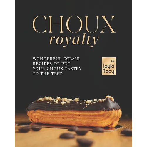 Choux Royalty: Wonderful Eclair Recipes to Put Your Choux Pastry to the Test - Paperback