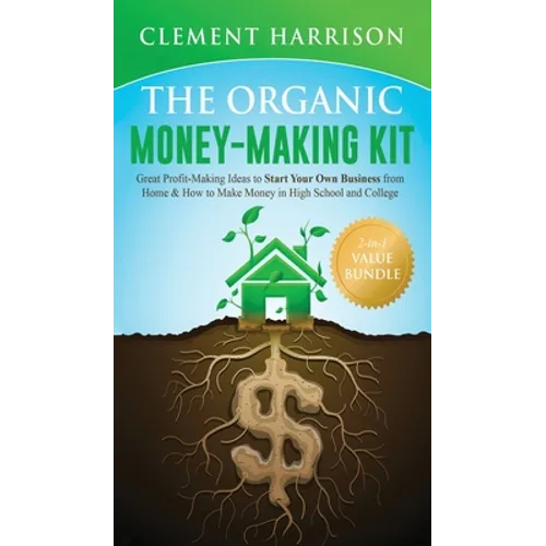 The Organic Money Making Kit 2-in-1 Value Bundle: Great Profit Making Ideas to Start Your Own Business From Home & How to Make Money in High School an - Hardcover