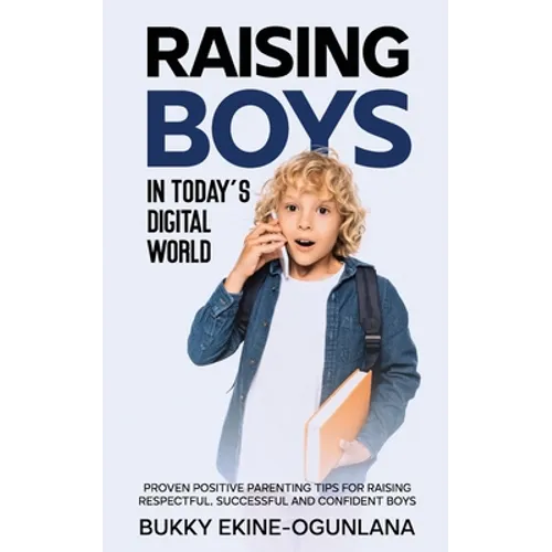 Raising Boys in Today's Digital World: Proven Positive Parenting Tips for Raising Respectful, Successful and Confident Boys - Paperback