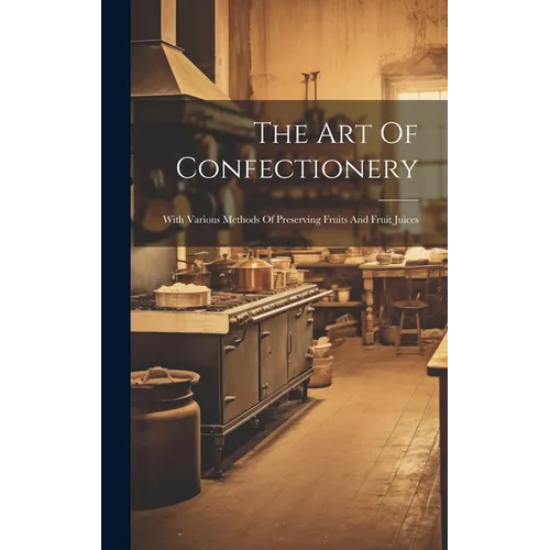 The Art Of Confectionery: With Various Methods Of Preserving Fruits And Fruit Juices - Hardcover