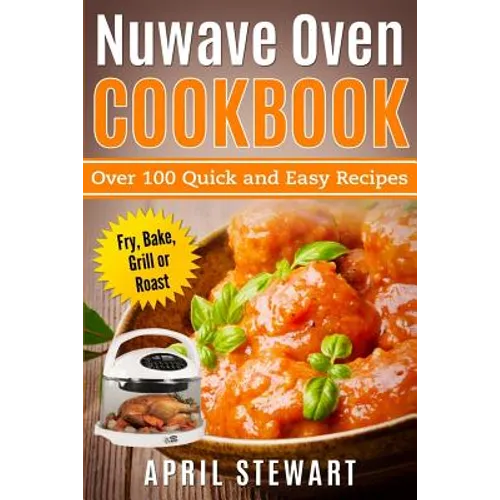 Nuwave Oven Cookbook: Over 100 Quick and Easy Recipes: Fry, Bake, Grill or Roast - Paperback