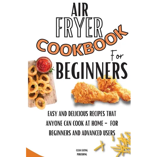 Air Fryer Cookbook For Beginners: Easy And Delicious Recipes That Anyone Can Cook At Home - For Beginners And Advanced Users - Paperback