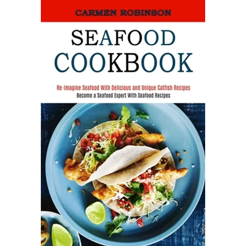 Seafood Cookbook: Re-imagine Seafood With Delicious and Unique Catfish Recipes (Become a Seafood Expert With Seafood Recipes) - Paperback
