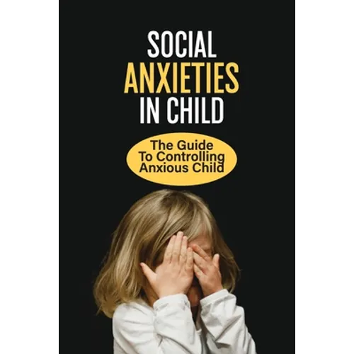 Social Anxieties In Child: The Guide To Controlling Anxious Child: Fight Anxiety - Paperback