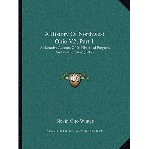 A History Of Northwest Ohio V2, Part 1: A Narrative Account Of Its Historical Progress And Development (1917) - Paperback