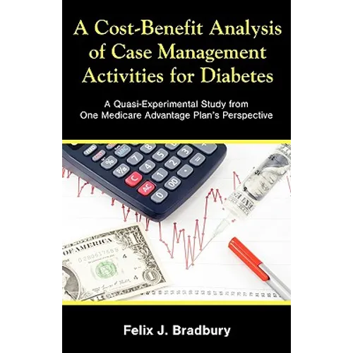 A Cost-Benefit Analysis of Case Management Activities for Diabetes: A Quasi-Experimental Study from One Medicare Advantage Plan's Perspective - Paperback