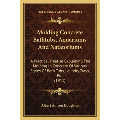 Molding Concrete Bathtubs, Aquariums And Natatoriums: A Practical Treatise Explaining The Molding In Concrete Of Various Styles Of Bath Tubs, Laundry - Paperback