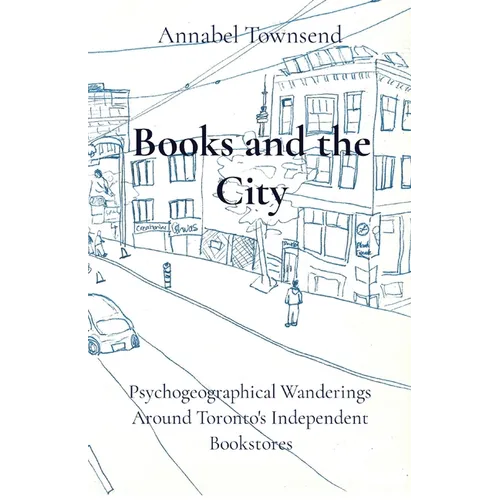 Books and the City: Psychogeographical Wanderings Around Toronto's Independent Bookstores - Paperback