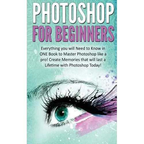 Photoshop for Beginners: Everything You Will Need to Know in One Book to Master Photoshop Like a Pro! Create Memories That Will Last a Lifetime - Paperback