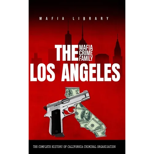 The Los Angeles Mafia Crime Family: The Complete History of California Criminal Organization - Hardcover