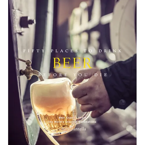 Fifty Places to Drink Beer Before You Die: Beer Experts Share the World's Greatest Destinations - Hardcover