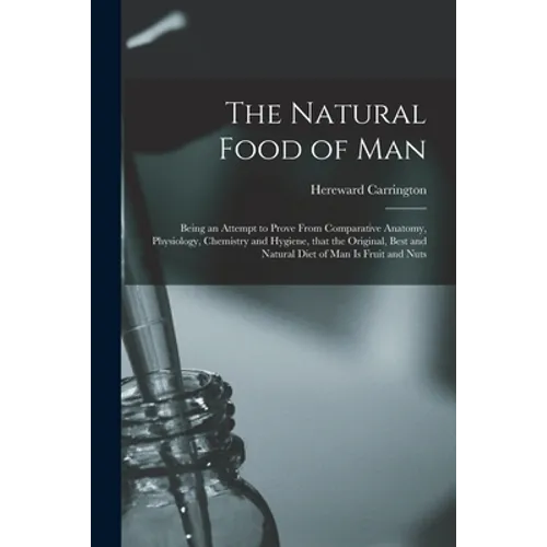 The Natural Food of Man: Being an Attempt to Prove From Comparative Anatomy, Physiology, Chemistry and Hygiene, That the Original, Best and Nat - Paperback