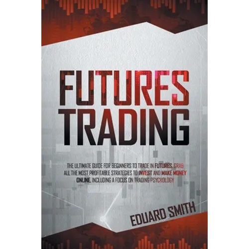 Futures Trading: The Ultimate Guide for Beginners to Trade in Futures. Grab All the Most Profitable Strategies to Invest and Make Money - Paperback