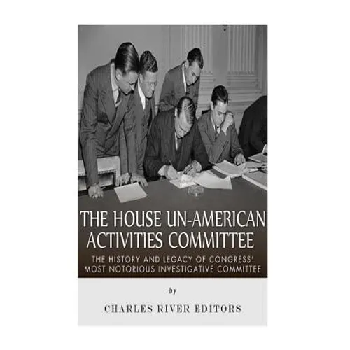 The House Un-American Activities Committee: The History and Legacy of Congress' Most Notorious Investigative Committee - Paperback